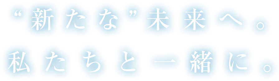 '新たな'未来へ。私たちと一緒に。